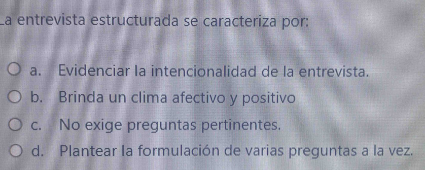 la entrevista estructurada se caracteriza por:
a. Evidenciar la intencionalidad de la entrevista.
b. Brinda un clima afectivo y positivo
c. No exige preguntas pertinentes.
d. Plantear la formulación de varias preguntas a la vez.