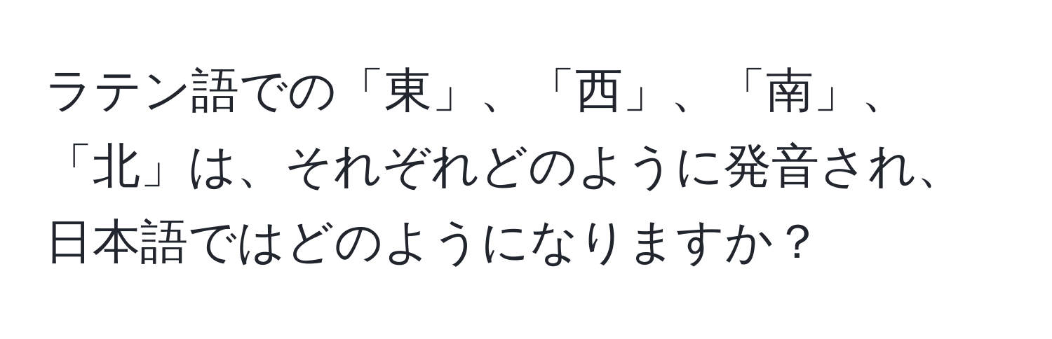 ラテン語での「東」、「西」、「南」、「北」は、それぞれどのように発音され、日本語ではどのようになりますか？