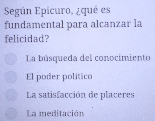 Según Epicuro, ¿qué es
fundamental para alcanzar la
felicidad?
La búsqueda del conocimiento
El poder político
La satisfacción de placeres
La meditación