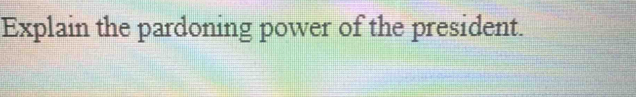 Explain the pardoning power of the president.