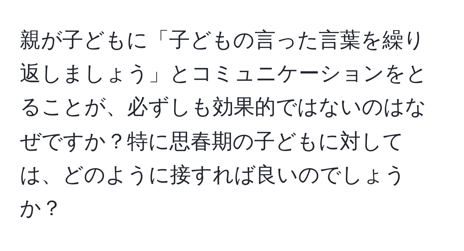 親が子どもに「子どもの言った言葉を繰り返しましょう」とコミュニケーションをとることが、必ずしも効果的ではないのはなぜですか？特に思春期の子どもに対しては、どのように接すれば良いのでしょうか？