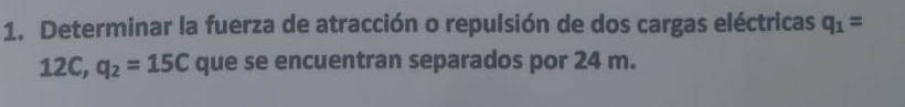 Determinar la fuerza de atracción o repulsión de dos cargas eléctricas q_1=
12C, q_2=15C que se encuentran separados por 24 m.