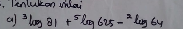 Tenlukan wilai 
a) ^3log 81+^5log 625-^2log 64