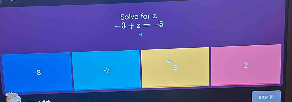 Solve for z.
-3+z=-5
2
-8
-2
SKIP