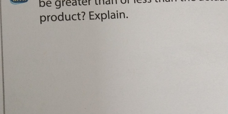 be greater than or 
product? Explain.