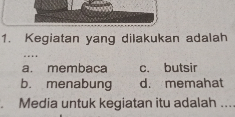 Kegiatan yang dilakukan adalah
….
a. membaca c. butsir
b. menabung d. memahat
. Media untuk kegiatan itu adalah ....