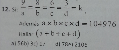 Si:  9/a = 8/b = 6/c = 3/d =k, 
Además a* b* c* d=104976
Hallar (a+b+c+d)
a) 56b) 3c) 17 d) 78e) 2106