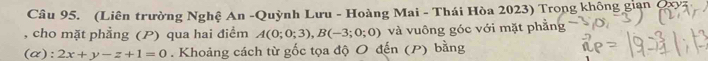 (Liên trường Nghệ An -Quỳnh Lưu - Hoàng Mai - Thái Hòa 2023) Trong không gian Qxỳ
, cho mặt phẳng (P) qua hai điểm A(0;0;3), B(-3;0;0) và vuông góc với mặt phẳng 
(α): 2x+y-z+1=0. Khoảng cách từ gốc tọa độ O đến (P) bằng