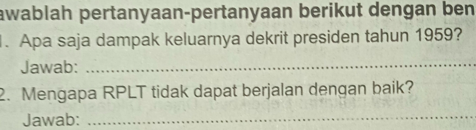 awablah pertanyaan-pertanyaan berikut dengan ben 
. Apa saja dampak keluarnya dekrit presiden tahun 1959? 
Jawab: 
_ 
2. Mengapa RPLT tidak dapat berjalan dengan baik? 
Jawab:_