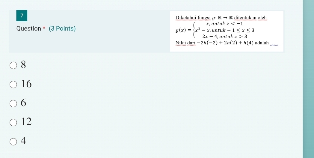 Diketahui fungsi σ: R → R ditentukan oleh
Question * (3 Points)
g(x)=beginarrayl x,untukx 3endarray.
Nilai dari -2h(-2)+2h(2)+h(4) adalah
8
16
6
12
4