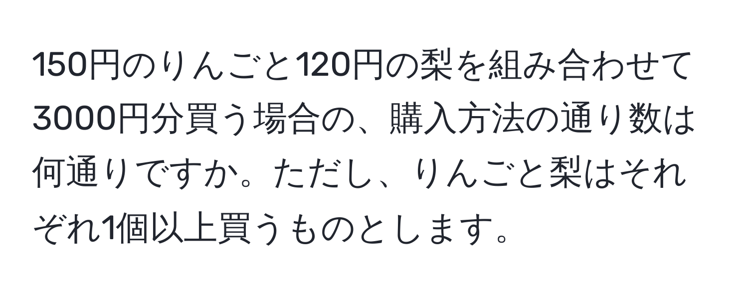 150円のりんごと120円の梨を組み合わせて3000円分買う場合の、購入方法の通り数は何通りですか。ただし、りんごと梨はそれぞれ1個以上買うものとします。