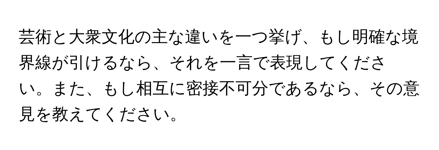 芸術と大衆文化の主な違いを一つ挙げ、もし明確な境界線が引けるなら、それを一言で表現してください。また、もし相互に密接不可分であるなら、その意見を教えてください。