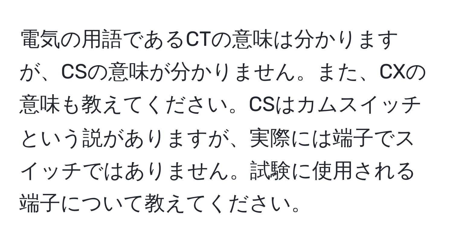 電気の用語であるCTの意味は分かりますが、CSの意味が分かりません。また、CXの意味も教えてください。CSはカムスイッチという説がありますが、実際には端子でスイッチではありません。試験に使用される端子について教えてください。