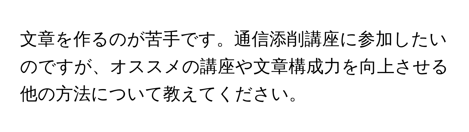 文章を作るのが苦手です。通信添削講座に参加したいのですが、オススメの講座や文章構成力を向上させる他の方法について教えてください。