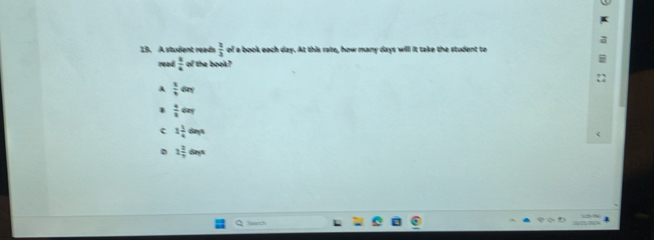 A student reads  1/3  of a book each day. At this rate, how many days will it take the student to
read  3/4  a^2 the book?
A  1/v d.  4/3 cm
c 1 1/4 dm
2 2/7 days