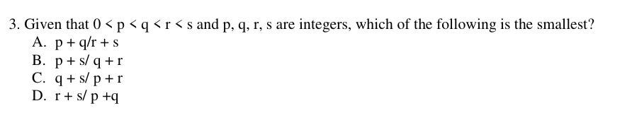 Given that 0 and p, q, r, s are integers, which of the following is the smallest?
A. p+q/r+s
B. p+s/q+r
C. q+s/p+r
D. r+s/p+q