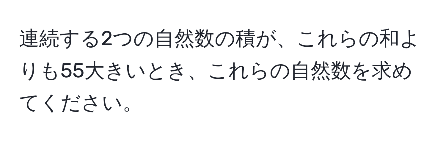 連続する2つの自然数の積が、これらの和よりも55大きいとき、これらの自然数を求めてください。