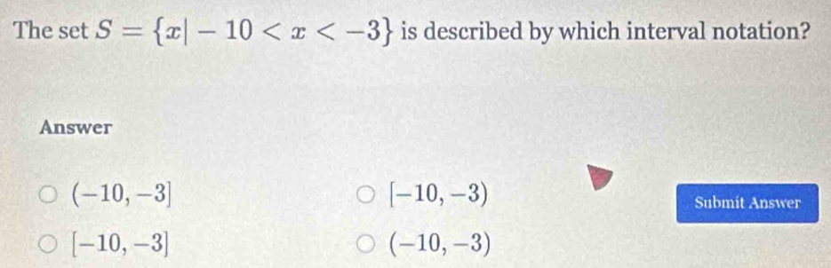 The s et S= x|-10 is described by which interval notation?
Answer
(-10,-3]
[-10,-3)
Submit Answer
[-10,-3]
(-10,-3)