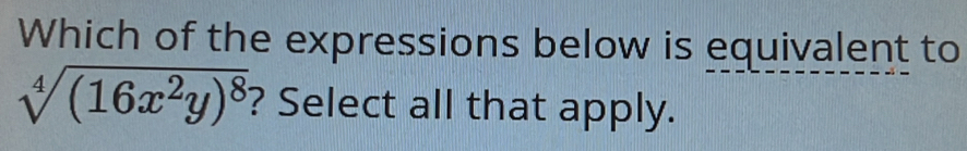 Which of the expressions below is equivalent to
sqrt[4]((16x^2y)^8) ? Select all that apply.