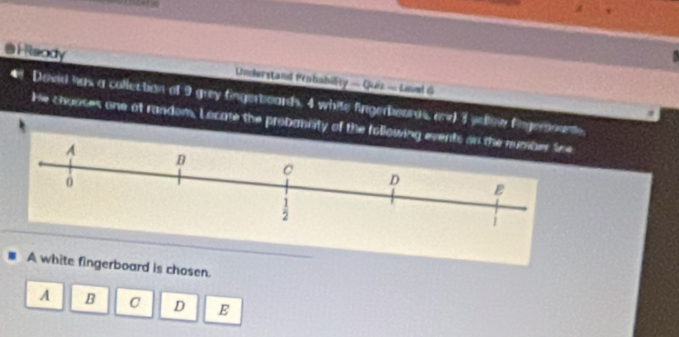 Heody Understand Probability — Quix - Lavel 6
* Dosed has a collection of 9 grey Engerboards, 4 white fingerbourds, and 3 yellow Eingeranante.
He chuoses one at random. L ocate the probannity of the following
A white fingerboard is chosen.
A B C D E