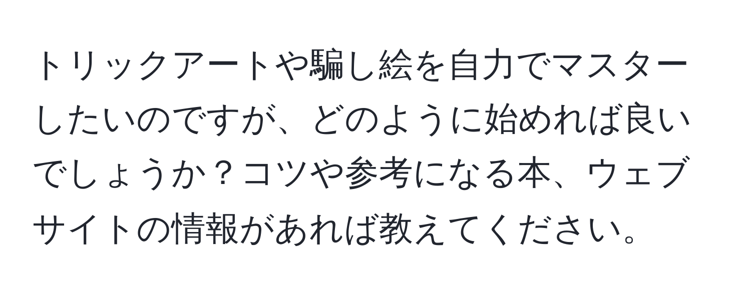 トリックアートや騙し絵を自力でマスターしたいのですが、どのように始めれば良いでしょうか？コツや参考になる本、ウェブサイトの情報があれば教えてください。