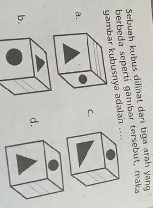 Sebuah kubus dilihat dari tiga arah yang 
berbeda seperti gambar tersebut, maka 
gambar kubusnya adalah ... 
C. 
a. 
d. 
b.