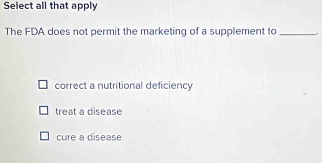 Select all that apply
The FDA does not permit the marketing of a supplement to_
correct a nutritional deficiency
treat a disease
cure a disease