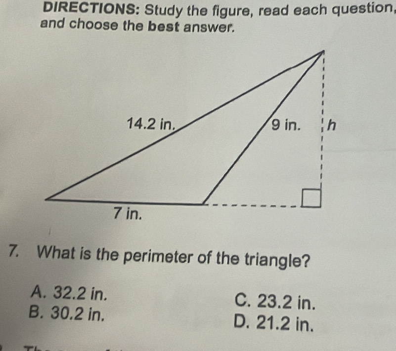 DIRECTIONS: Study the figure, read each question,
and choose the best answer.
7. What is the perimeter of the triangle?
A. 32.2 in. C. 23.2 in.
B. 30.2 in. D. 21.2 in.