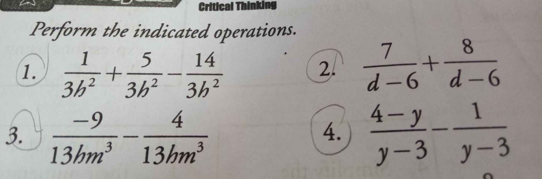 Critical Thinking 
Perform the indicated operations. 
1.  1/3b^2 + 5/3b^2 - 14/3b^2 
2.  7/d-6 + 8/d-6 
3.  (-9)/13hm^3 - 4/13hm^3   (4-y)/y-3 - 1/y-3 
4.