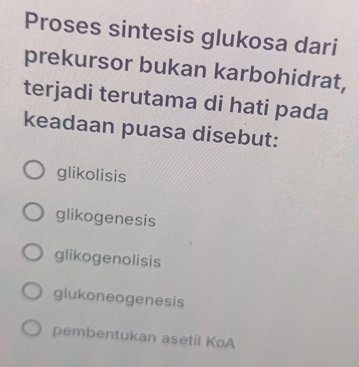 Proses sintesis glukosa dari
prekursor bukan karbohidrat,
terjadi terutama di hati pada
keadaan puasa disebut:
glikolisis
glikogenesis
glikogenolisis
glukoneogenesis
pembentukan asetil KoA