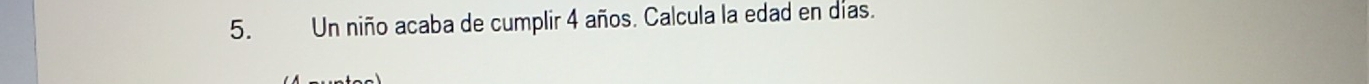 Un niño acaba de cumplir 4 años. Calcula la edad en días.