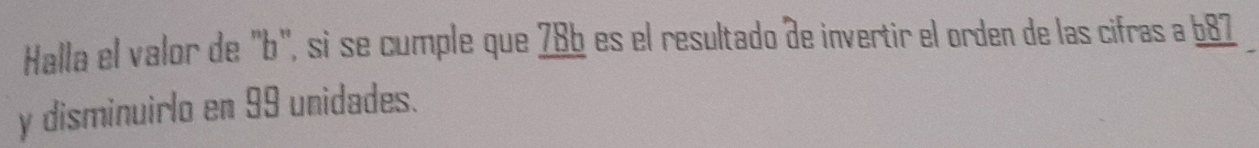 Halla el valor de "b", si se cumple que 78b es el resultado de invertir el orden de las cifras a 687
y disminuirlo en 99 unidades.