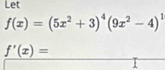 Let
f(x)=(5x^2+3)^4(9x^2-4)^1
f'(x)=