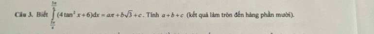 Biết ∈tlimits _ 5π /6 ^ 5π /6 (4tan^2x+6)dx=aπ +bsqrt(3)+c. Tính a+b+c (kết quả làm tròn đến hàng phần mười).