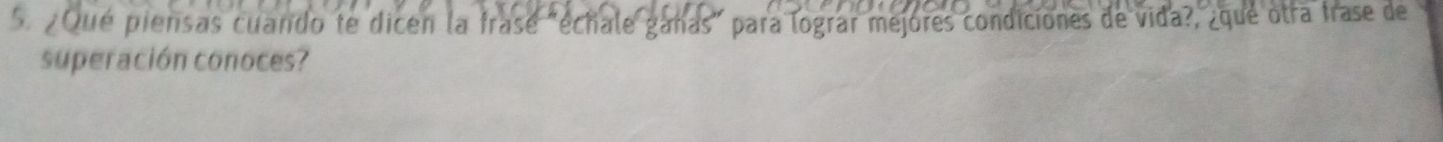 5 ¿Qué piensas cuando te dicen la frasé "échale gañas" para lograr mejores condiciones de vida?, ¿que otra frase de 
superación conoces?