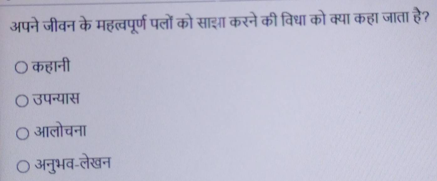 अपने जीवन के महत्वपूर्ण पलों को साझ करने की विधा को क्या कहा जाता है?
कहानी
उपन्यास
आलोचना
अनुभव-लेखन