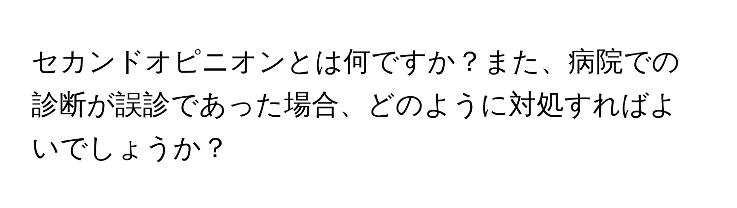 セカンドオピニオンとは何ですか？また、病院での診断が誤診であった場合、どのように対処すればよいでしょうか？