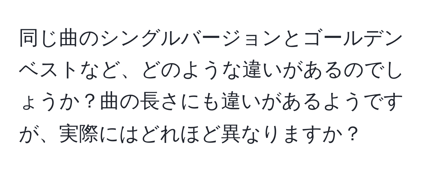 同じ曲のシングルバージョンとゴールデンベストなど、どのような違いがあるのでしょうか？曲の長さにも違いがあるようですが、実際にはどれほど異なりますか？