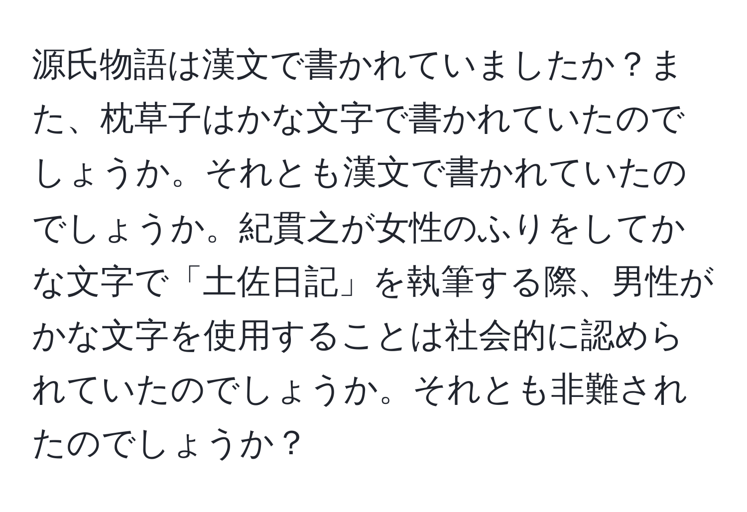 源氏物語は漢文で書かれていましたか？また、枕草子はかな文字で書かれていたのでしょうか。それとも漢文で書かれていたのでしょうか。紀貫之が女性のふりをしてかな文字で「土佐日記」を執筆する際、男性がかな文字を使用することは社会的に認められていたのでしょうか。それとも非難されたのでしょうか？