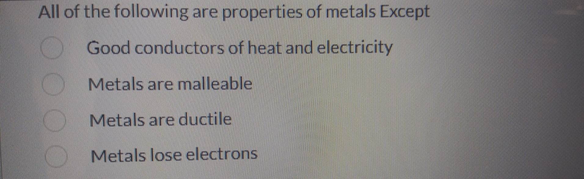 All of the following are properties of metals Except
Good conductors of heat and electricity
Metals are malleable
Metals are ductile
Metals lose electrons