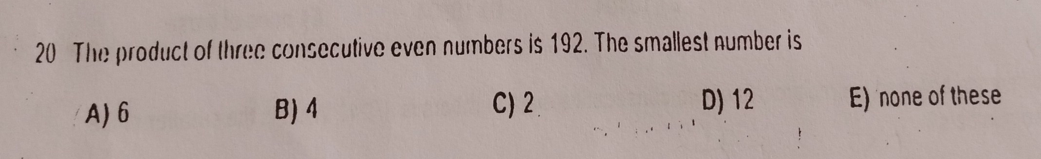 The product of three consecutive even numbers is 192. The smallest number is
A)6 B)4 C)2 D) 12 E) none of these