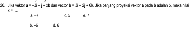 Jika vektor a=-3i-j+xk dan vector b=3i-2j+6k. Jika panjang proyeksi vektor a pada b adalah 5, maka nilai
x= _
a. -7 c. 5 e. 7
b. -6 d. 6