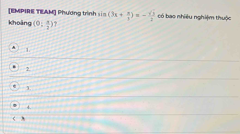 [EMPIRE TEAM] Phương trình sin (3x+ π /3 )=- sqrt(3)/2  có bao nhiêu nghiệm thuộc
khoảng (0; π /2 ) ?
A 1.
B 2.
c 3.
D 4.