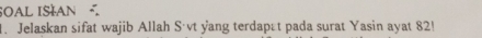 SOAL ISÍAN 
1. Jelaskan sifat wajib Allah S'vt yang terdapæt pada surat Yasin ayat 82!