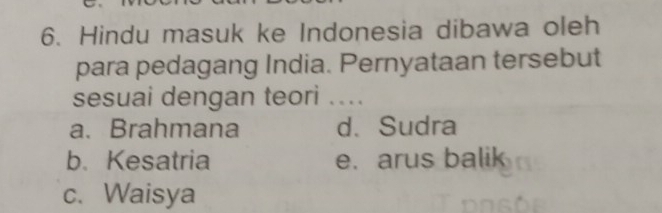 Hindu masuk ke Indonesia dibawa oleh
para pedagang India. Pernyataan tersebut
sesuai dengan teori ....
a. Brahmana d. Sudra
b. Kesatria e. arus balik
c. Waisya