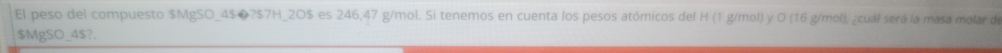 El peso del compuesto $MgSO _4$❼? $7H _2O$ es 246,47 g/mol. Si tenemos en cuenta los pesos atómicos del H (1 g/mol) y O (16 g/mol), ¿cual será la masa molar de
$MgSO _ 4$?.