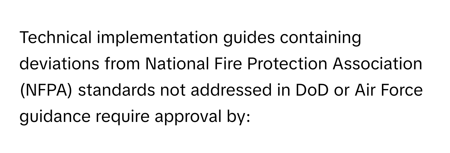 Technical implementation guides containing deviations from National Fire Protection Association (NFPA) standards not addressed in DoD or Air Force guidance require approval by: