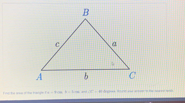 Find the area of the triangle if a=9cmb=5cm and ∠ C=40 degrees. Round your answer to the nearest tenth