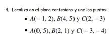 Localiza en el plano cartesiano y une los puntos:
A(-1,2), B(4,5) y C(2,-3)
A(0,5), B(2,1) y C(-3,-4)