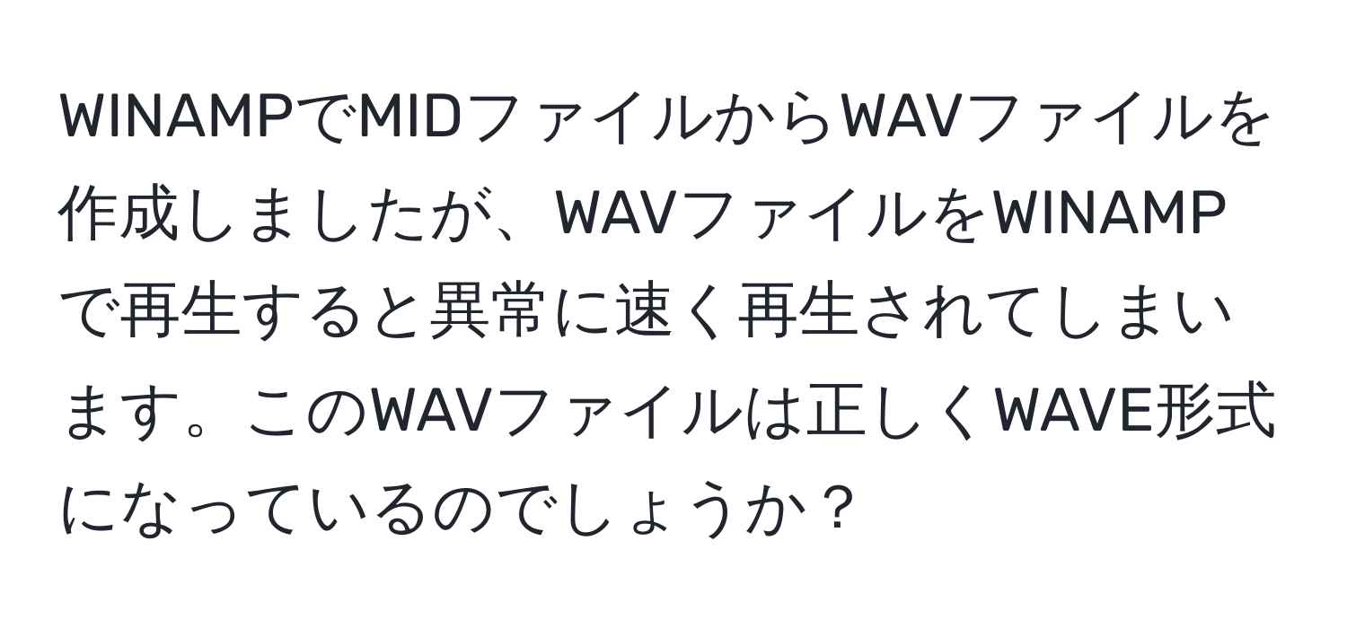 WINAMPでMIDファイルからWAVファイルを作成しましたが、WAVファイルをWINAMPで再生すると異常に速く再生されてしまいます。このWAVファイルは正しくWAVE形式になっているのでしょうか？